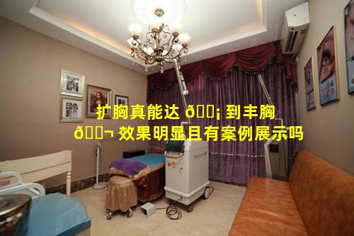 扩胸真能达 🐡 到丰胸 🐬 效果明显且有案例展示吗